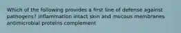 Which of the following provides a first line of defense against pathogens? inflammation intact skin and mucous membranes antimicrobial proteins complement