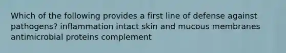 Which of the following provides a first line of defense against pathogens? inflammation intact skin and mucous membranes antimicrobial proteins complement