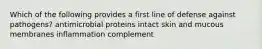 Which of the following provides a first line of defense against pathogens? antimicrobial proteins intact skin and mucous membranes inflammation complement