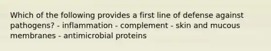 Which of the following provides a first line of defense against pathogens? - inflammation - complement - skin and mucous membranes - antimicrobial proteins