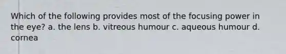 Which of the following provides most of the focusing power in the eye? a. the lens b. vitreous humour c. aqueous humour d. cornea
