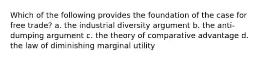 Which of the following provides the foundation of the case for free trade? a. the industrial diversity argument b. the anti-dumping argument c. the theory of comparative advantage d. the law of diminishing marginal utility