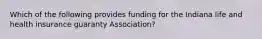 Which of the following provides funding for the Indiana life and health insurance guaranty Association?