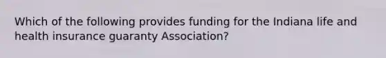 Which of the following provides funding for the Indiana life and health insurance guaranty Association?