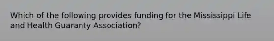 Which of the following provides funding for the Mississippi Life and Health Guaranty Association?