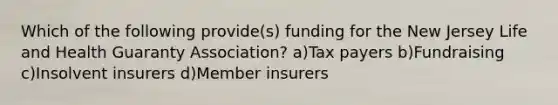 Which of the following provide(s) funding for the New Jersey Life and Health Guaranty Association? a)Tax payers b)Fundraising c)Insolvent insurers d)Member insurers