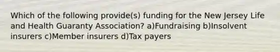 Which of the following provide(s) funding for the New Jersey Life and Health Guaranty Association? a)Fundraising b)Insolvent insurers c)Member insurers d)Tax payers