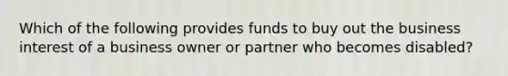 Which of the following provides funds to buy out the business interest of a business owner or partner who becomes disabled?