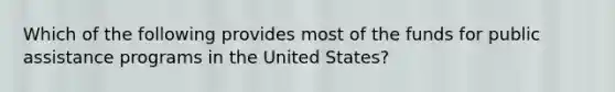 Which of the following provides most of the funds for public assistance programs in the United States?