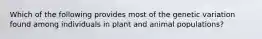 Which of the following provides most of the genetic variation found among individuals in plant and animal populations?