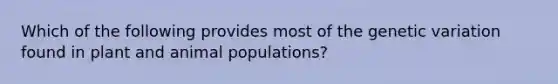 Which of the following provides most of the genetic variation found in plant and animal populations?