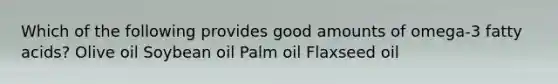 Which of the following provides good amounts of omega-3 fatty acids? Olive oil Soybean oil Palm oil Flaxseed oil