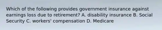 Which of the following provides government insurance against earnings loss due to retirement? A. disability insurance B. Social Security C. workers' compensation D. Medicare