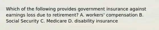 Which of the following provides government insurance against earnings loss due to retirement? A. workers' compensation B. Social Security C. Medicare D. disability insurance