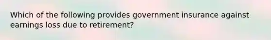 Which of the following provides government insurance against earnings loss due to retirement?