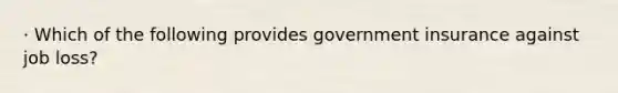 · Which of the following provides government insurance against job loss?