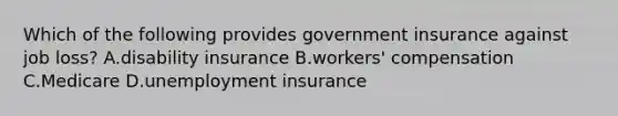 Which of the following provides government insurance against job loss? A.disability insurance B.workers' compensation C.Medicare D.unemployment insurance