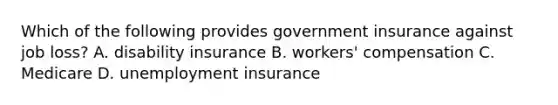 Which of the following provides government insurance against job loss? A. disability insurance B. workers' compensation C. Medicare D. unemployment insurance