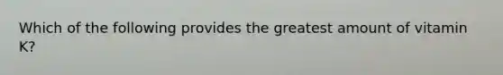Which of the following provides the greatest amount of vitamin K?