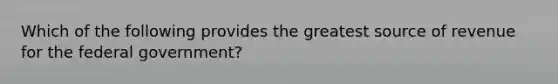 Which of the following provides the greatest source of revenue for the federal government?