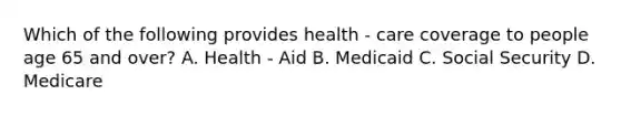 Which of the following provides health - care coverage to people age 65 and over? A. Health - Aid B. Medicaid C. Social Security D. Medicare