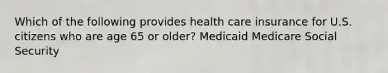 Which of the following provides health care insurance for U.S. citizens who are age 65 or older? Medicaid Medicare Social Security