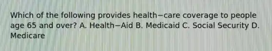 Which of the following provides health−care coverage to people age 65 and​ over? A. Health−Aid B. Medicaid C. Social Security D. Medicare