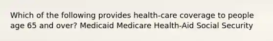 Which of the following provides health-care coverage to people age 65 and over? Medicaid Medicare Health-Aid Social Security