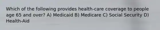 Which of the following provides health-care coverage to people age 65 and over? A) Medicaid B) Medicare C) Social Security D) Health-Aid