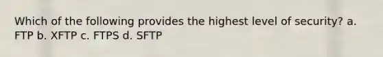 Which of the following provides the highest level of security? a. FTP b. XFTP c. FTPS d. SFTP
