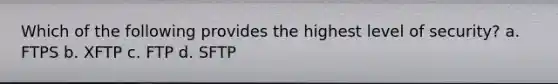 Which of the following provides the highest level of security? a. FTPS b. XFTP c. FTP d. SFTP