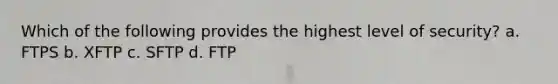 Which of the following provides the highest level of security? a. FTPS b. XFTP c. SFTP d. FTP