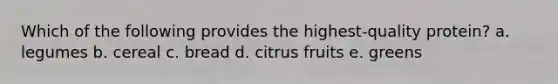 Which of the following provides the highest-quality protein? a. legumes b. cereal c. bread d. citrus fruits e. greens