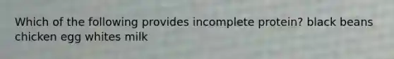 Which of the following provides incomplete protein? black beans chicken egg whites milk
