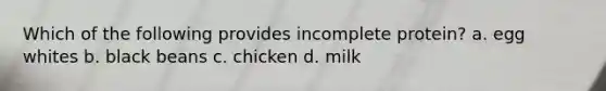Which of the following provides incomplete protein? a. egg whites b. black beans c. chicken d. milk