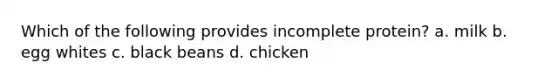 Which of the following provides incomplete protein? a. milk b. egg whites c. black beans d. chicken