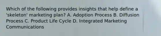 Which of the following provides insights that help define a 'skeleton' marketing plan? A. Adoption Process B. Diffusion Process C. Product Life Cycle D. Integrated Marketing Communications