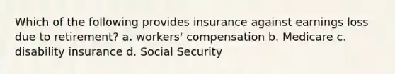 Which of the following provides insurance against earnings loss due to retirement? a. workers' compensation b. Medicare c. disability insurance d. Social Security