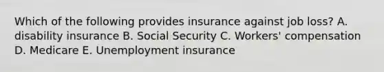 Which of the following provides insurance against job loss? A. disability insurance B. Social Security C. Workers' compensation D. Medicare E. Unemployment insurance