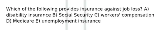 Which of the following provides insurance against job loss? A) disability insurance B) Social Security C) workers' compensation D) Medicare E) unemployment insurance