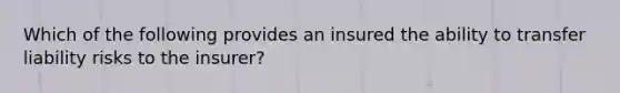 Which of the following provides an insured the ability to transfer liability risks to the insurer?