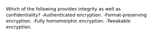 Which of the following provides integrity as well as confidentiality? -Authenticated encryption. -Format-preserving encryption. -Fully homomorphic encryption. -Tweakable encryption.