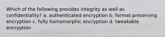 Which of the following provides integrity as well as confidentiality? a. authenticated encryption b. format-preserving encryption c. fully homomorphic encryption d. tweakable encryption