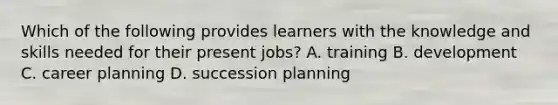 Which of the following provides learners with the knowledge and skills needed for their present jobs? A. training B. development C. career planning D. succession planning