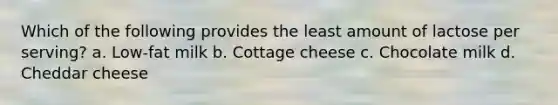 Which of the following provides the least amount of lactose per serving? a. Low-fat milk b. Cottage cheese c. Chocolate milk d. Cheddar cheese