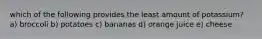 which of the following provides the least amount of potassium? a) broccoli b) potatoes c) bananas d) orange juice e) cheese