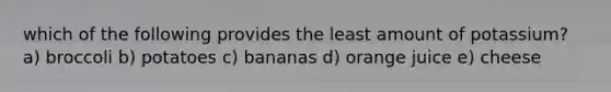 which of the following provides the least amount of potassium? a) broccoli b) potatoes c) bananas d) orange juice e) cheese