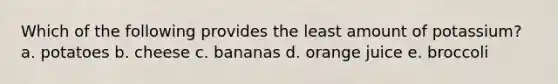 Which of the following provides the least amount of potassium? a. potatoes b. cheese c. bananas d. orange juice e. broccoli