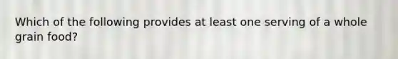 Which of the following provides at least one serving of a whole grain food?