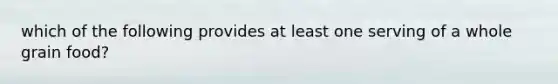 which of the following provides at least one serving of a whole grain food?
